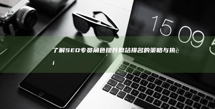 了解SEO专员角色：提升网站排名的策略与执行者